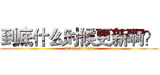 到底什么时候更新啊？ (attack on titan)