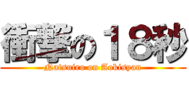 衝撃の１８秒 (Natsuiro on Aokisyan)