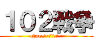 １０２戦争 (chaos~カオ〜ス~)