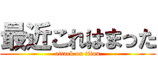 最近これはまった (attack on titan)