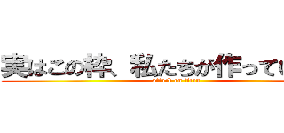 実はこの枠、私たちが作っています。 (attack on titan)