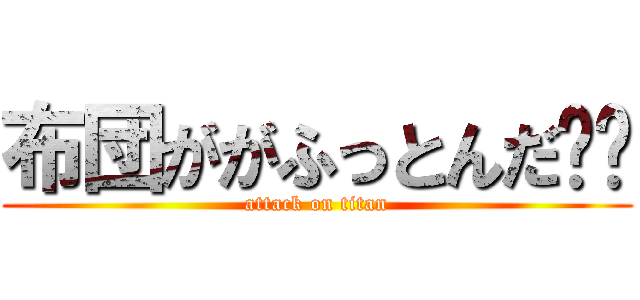 布団ががふっとんだ⭐︎ (attack on titan)