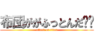 布団ががふっとんだ⭐︎ (attack on titan)