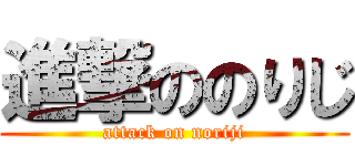 進撃ののりじ (attack on noriji)