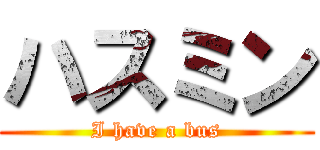 ハスミン (I have a bus)