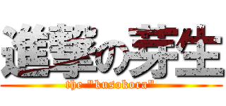 進撃の芽生 (the "kusokora")