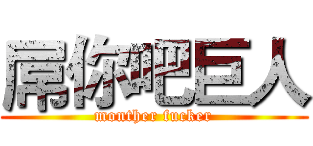 屌你吧巨人 (monther fucker)