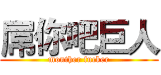屌你吧巨人 (monther fucker)