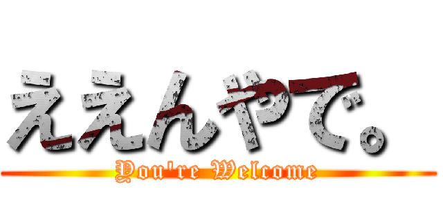 ええんやで。 (You're Welcome)