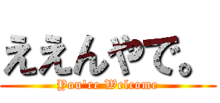 ええんやで。 (You're Welcome)