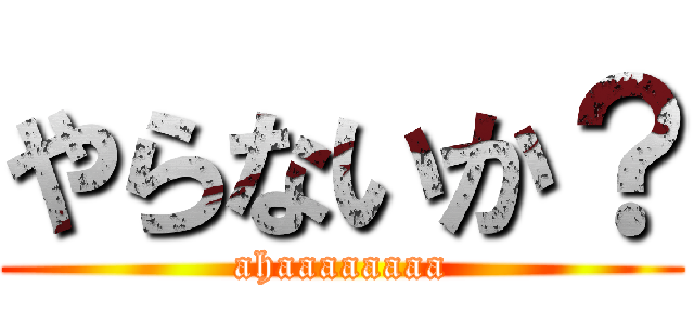 やらないか？ (ahaaaaaaaa)