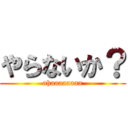 やらないか？ (ahaaaaaaaa)