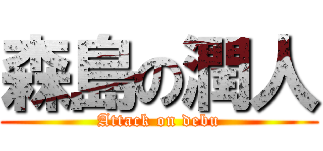 森島の潤人 (Attack on debu)