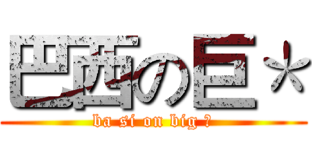 巴西の巨＊ (ba si on big ＊)