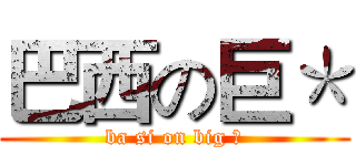 巴西の巨＊ (ba si on big ＊)