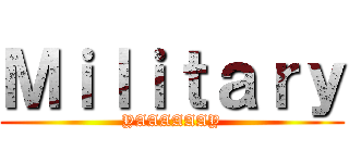 Ｍｉｌｉｔａｒｙ (YAAAAAAY)