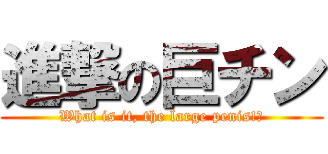 進撃の巨チン (What is it, the large penis!?)