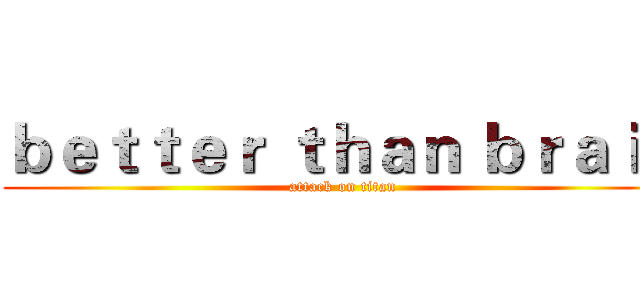 ｂｅｔｔｅｒ ｔｈａｎ ｂｒａｉｎ (attack on titan)