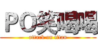 ＰＯ笑喝喝 (attack on titan)