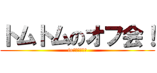 トムトムのオフ会！ (in東京２０１３)