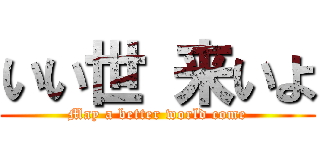 いい世 来いよ (May a better world come)