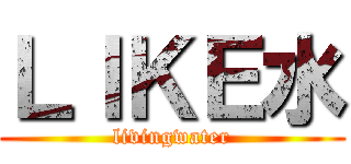 ＬＩＫＥ水 (livingwater)