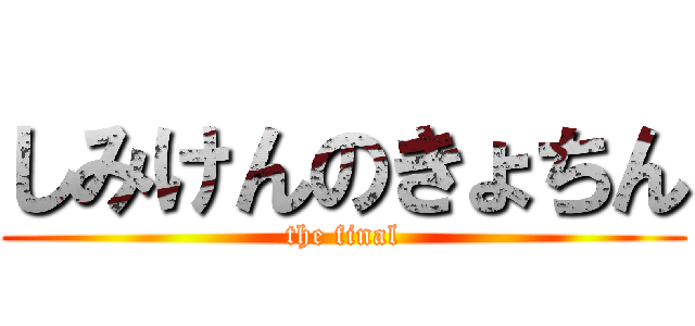 しみけんのきょちん (the final)