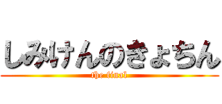 しみけんのきょちん (the final)