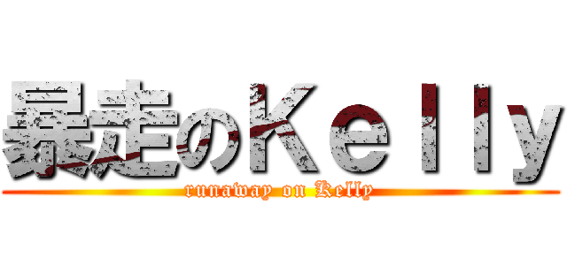 暴走のＫｅｌｌｙ (runaway on Kelly)