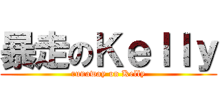 暴走のＫｅｌｌｙ (runaway on Kelly)