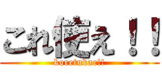 これ使え！！ (koretukae!!)