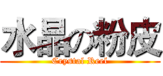 水晶の粉皮 (Crystal Reel)