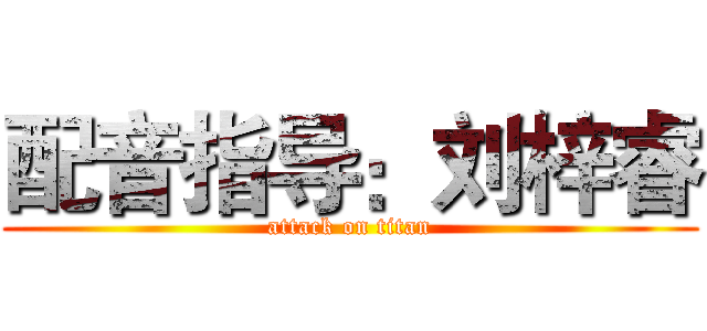 配音指导：刘梓睿 (attack on titan)