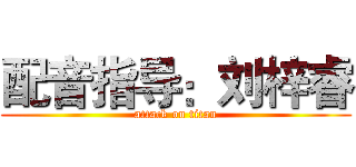 配音指导：刘梓睿 (attack on titan)
