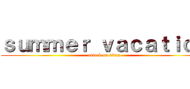ｓｕｍｍｅｒ ｖａｃａｔｉｏｎ (attack on titan)