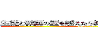 生徒と教師の壁を越えたら終わりや。なめんなね！！ (attack on titan)