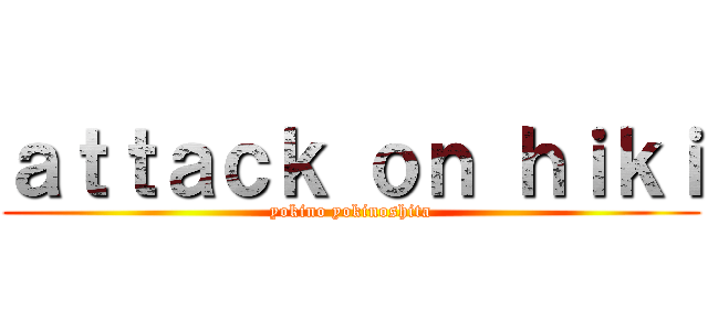 ａｔｔａｃｋ ｏｎ ｈｉｋｉ (yokino yokinoshita)
