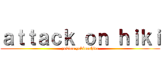ａｔｔａｃｋ ｏｎ ｈｉｋｉ (yokino yokinoshita)