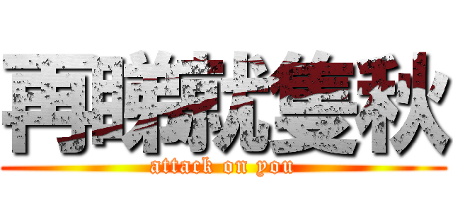再睇就隻秋 (attack on you)