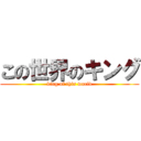 この世界のキング (king of this world)