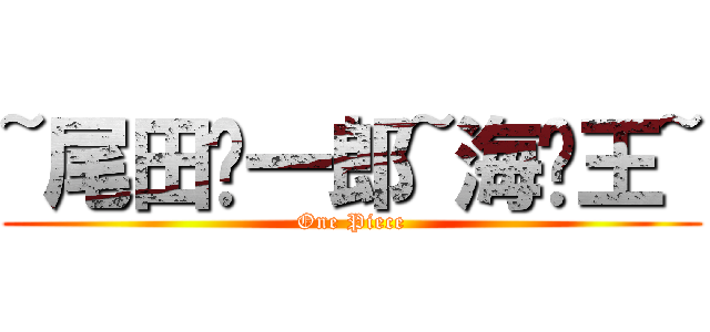 ~尾田荣一郎~海贼王~ (One Piece)