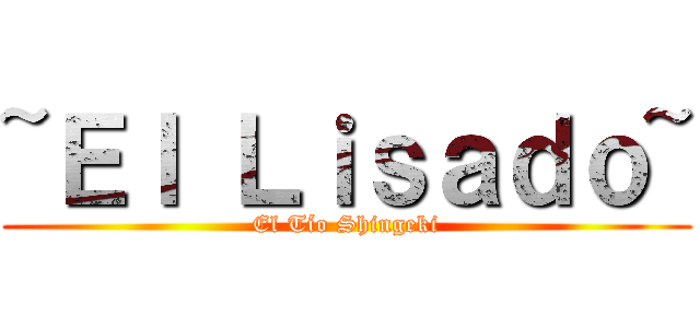 ~Ｅｌ Ｌｉｓａｄｏ~ (El Tío Shingeki)