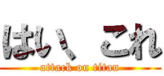 はい、これ (attack on titan)