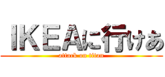 ＩＫＥＡに行けあ (attack on titan)