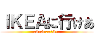ＩＫＥＡに行けあ (attack on titan)