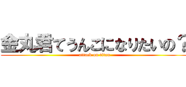 金丸君てうんこになりたいの？ (attack on titan)