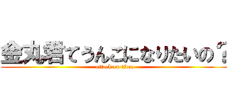 金丸君てうんこになりたいの？ (attack on titan)