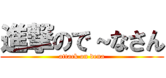 進撃ので～なさん (attack on dena)