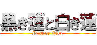 黒き蓮と白き蓮 (Black or White)