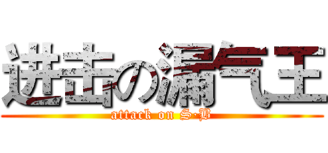 进击の漏气王 (attack on S·B)